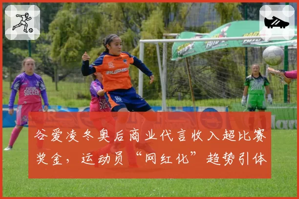 谷爱凌冬奥后商业代言收入超比赛奖金，运动员“网红化”趋势引体坛争议