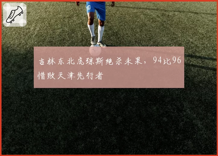 吉林东北虎琼斯绝杀未果,94比96惜败天津先行者