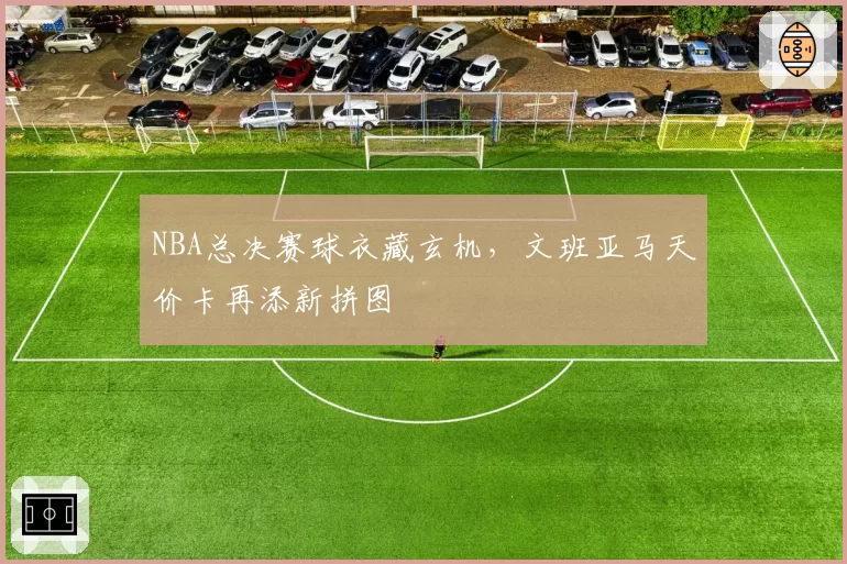 NBA总决赛球衣藏玄机，文班亚马天价卡再添新拼图