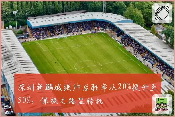 深圳新鹏城换帅后胜率从20%提升至50%，保级之路显转机