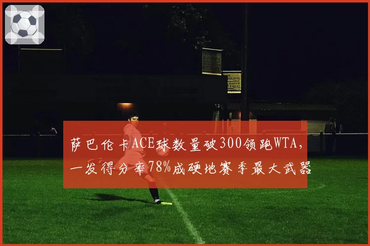 萨巴伦卡ACE球数量破300领跑WTA，一发得分率78%成硬地赛季最大武器