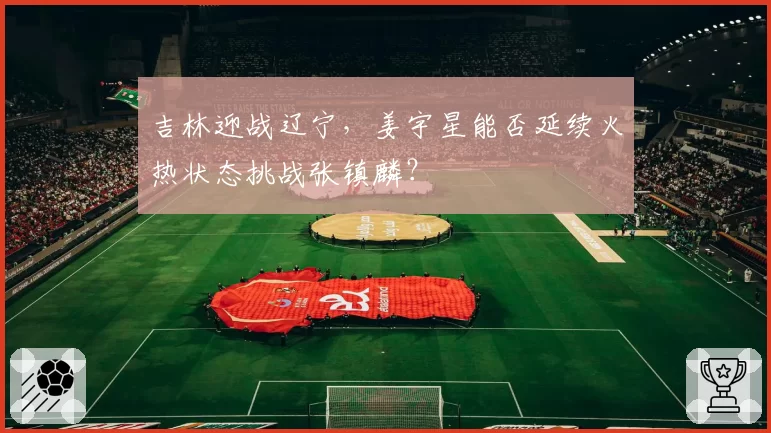 吉林迎战辽宁，姜宇星能否延续火热状态挑战张镇麟？