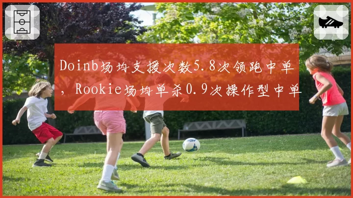 Doinb场均支援次数5.8次领跑中单，Rookie场均单杀0.9次操作型中单数据对比