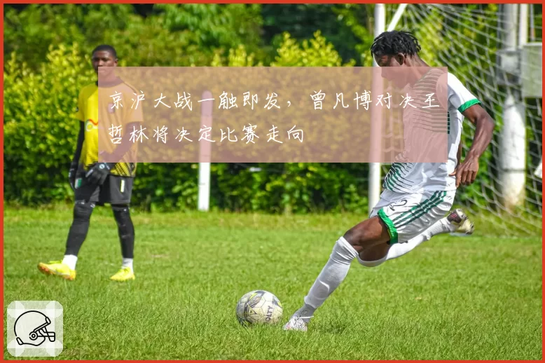 京沪大战一触即发，曾凡博对决王哲林将决定比赛走向