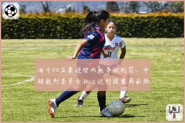 海牛vs亚泰连续两轮争议判罚，中超裁判委员会独立运行提案再获热议？
