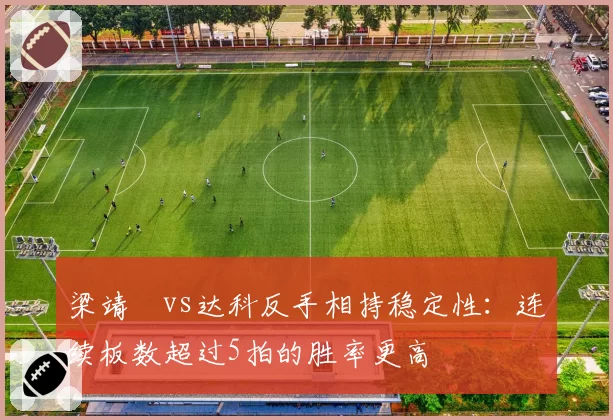 梁靖崑vs达科反手相持稳定性：连续板数超过5拍的胜率更高