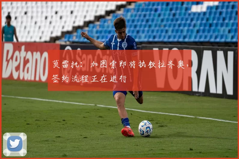 莫雷托：加图索即将执教拉齐奥，签约流程正在进行