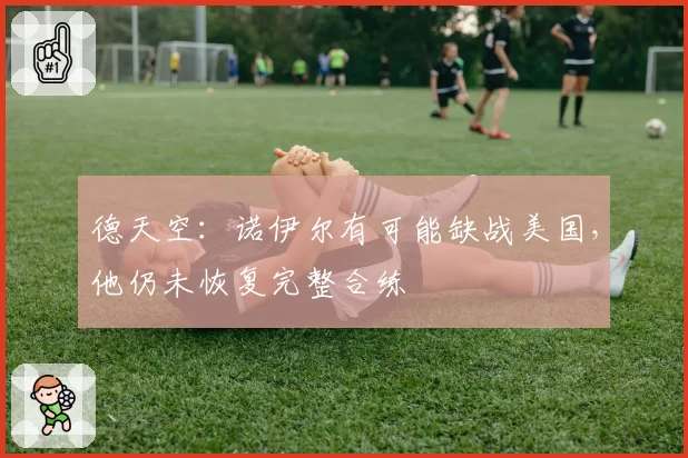 德天空：诺伊尔有可能缺战美国，他仍未恢复完整合练