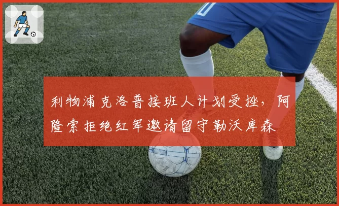 利物浦克洛普接班人计划受挫，阿隆索拒绝红军邀请留守勒沃库森