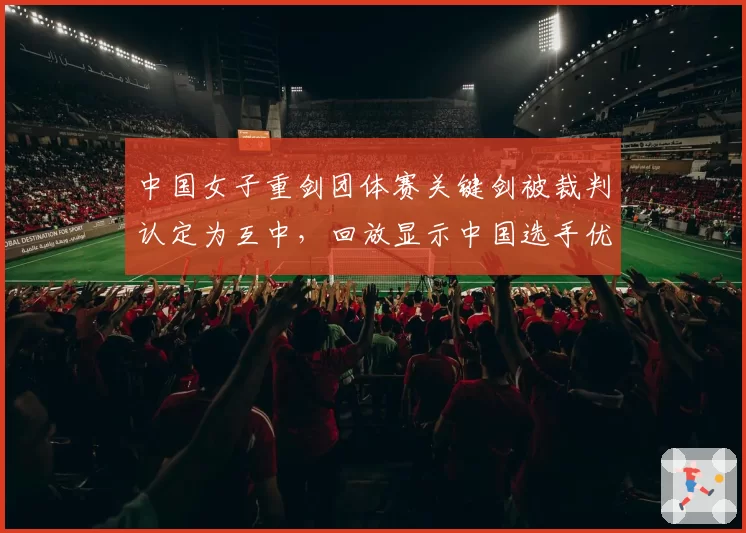 中国女子重剑团体赛关键剑被裁判认定为互中，回放显示中国选手优先得分，国际剑联改判机制成焦点