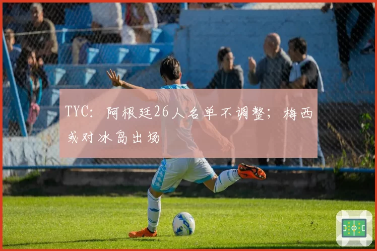 TYC：阿根廷26人名单不调整；梅西或对冰岛出场