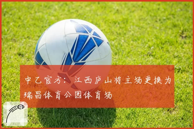 中乙官方:江西庐山将主场更换为瑞昌体育公园体育场