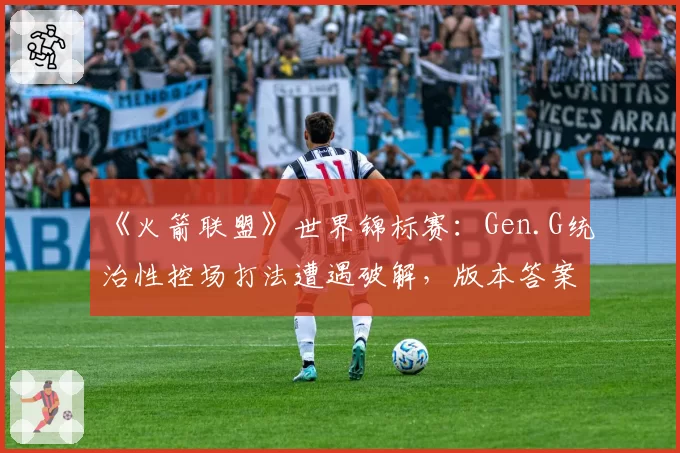 《火箭联盟》世界锦标赛：Gen.G统治性控场打法遭遇破解，版本答案是否已经改写？