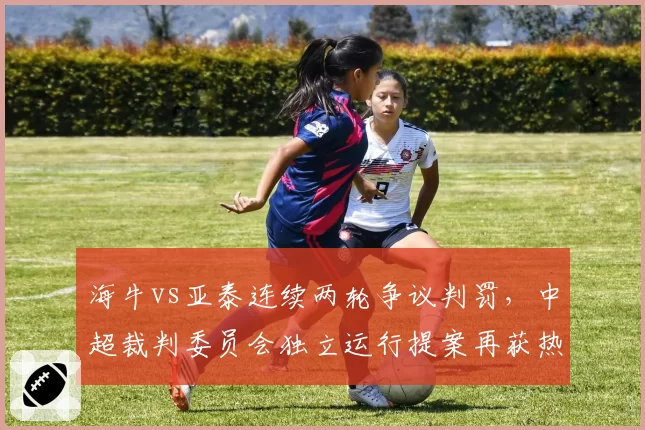 海牛vs亚泰连续两轮争议判罚，中超裁判委员会独立运行提案再获热议？