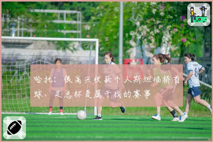 哈托:很高兴收获个人斯坦福桥首球,足总杯是属于我的赛事