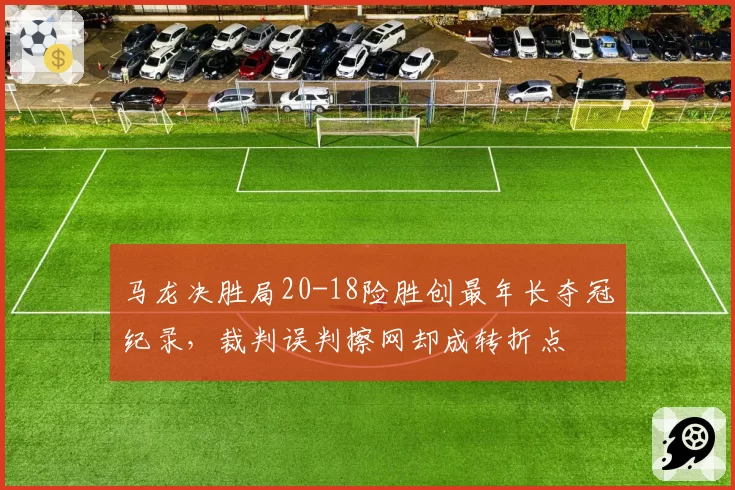 马龙决胜局20-18险胜创最年长夺冠纪录，裁判误判擦网却成转折点