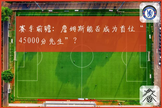 赛季前瞻：詹姆斯能否成为首位“45000分先生”？