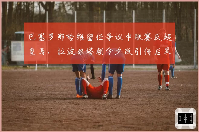 巴塞罗那哈维留任争议中联赛反超皇马，拉波尔塔朝令夕改引何后果？