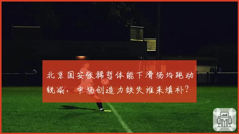 北京国安张稀哲体能下滑场均跑动锐减,中场创造力缺失谁来填补?