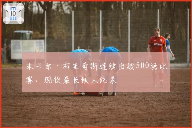 米卡尔·布里奇斯连续出战500场比赛，现役最长铁人纪录