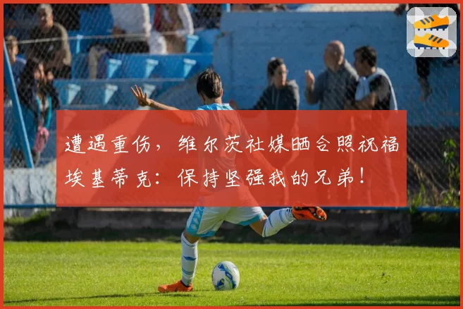 遭遇重伤，维尔茨社媒晒合照祝福埃基蒂克：保持坚强我的兄弟！