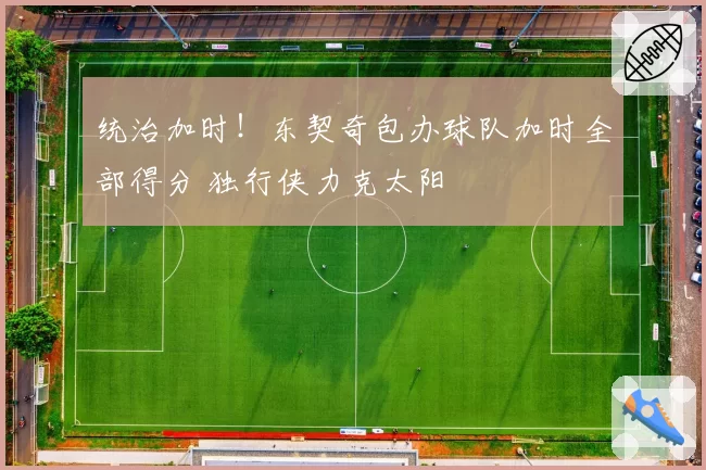 统治加时！东契奇包办球队加时全部得分 独行侠力克太阳