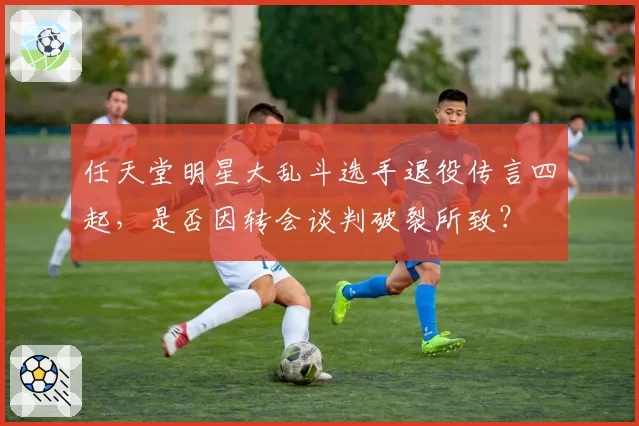 任天堂明星大乱斗选手退役传言四起，是否因转会谈判破裂所致？