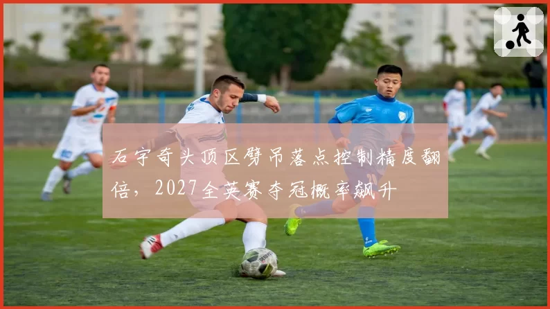 石宇奇头顶区劈吊落点控制精度翻倍，2027全英赛夺冠概率飙升