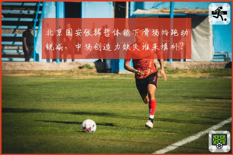 北京国安张稀哲体能下滑场均跑动锐减,中场创造力缺失谁来填补?
