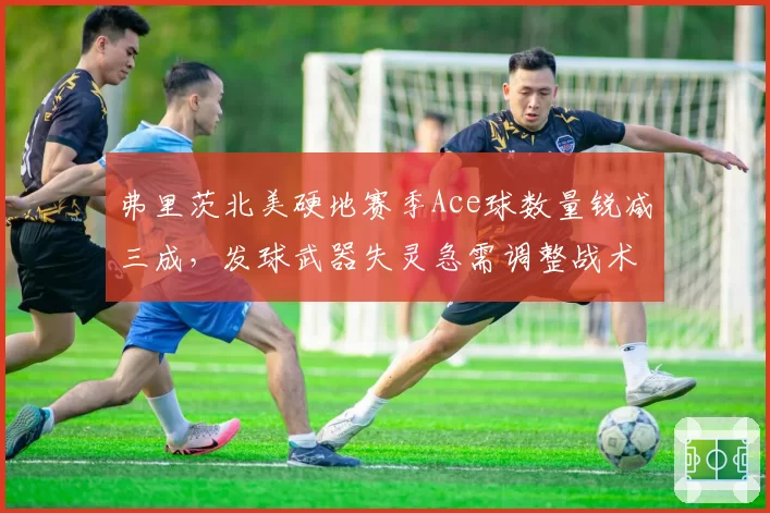 弗里茨北美硬地赛季Ace球数量锐减三成，发球武器失灵急需调整战术