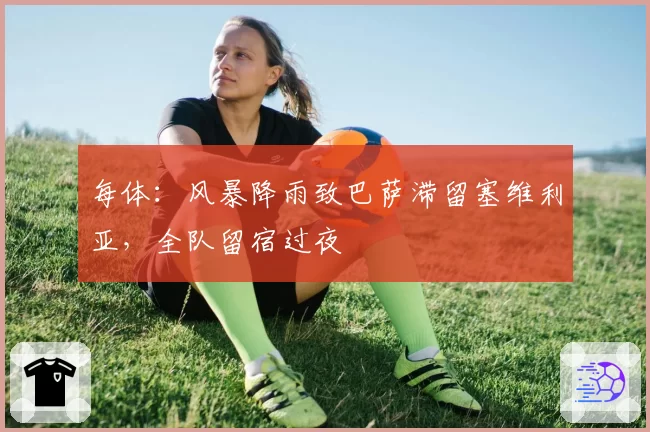 每体：风暴降雨致巴萨滞留塞维利亚，全队留宿过夜