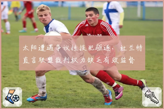 太阳遭遇争议性技犯驱逐，杜兰特直言联盟裁判权力缺乏有效监督