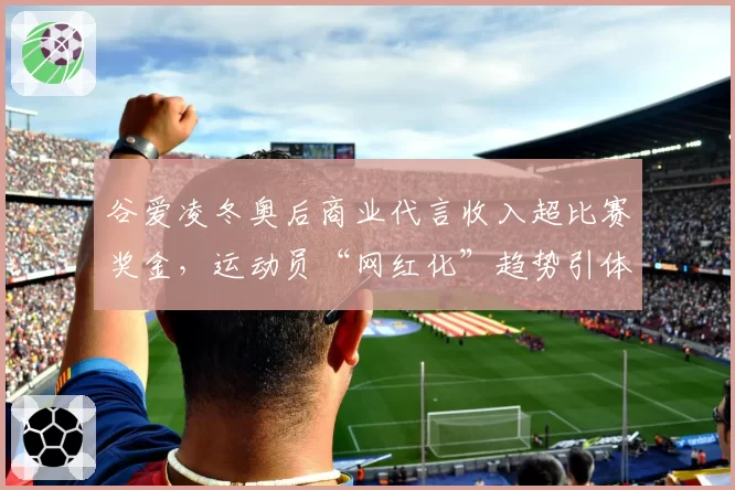 谷爱凌冬奥后商业代言收入超比赛奖金，运动员“网红化”趋势引体坛争议