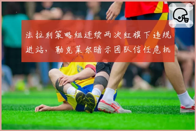 法拉利策略组连续两次红旗下违规进站，勒克莱尔暗示团队信任危机或将爆发