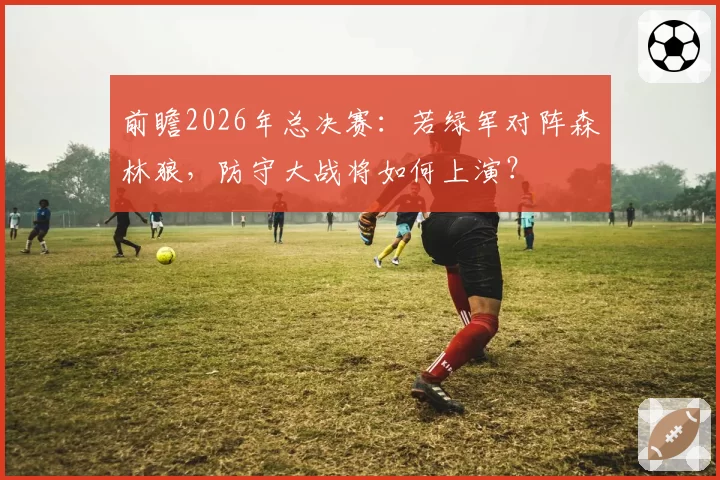 前瞻2026年总决赛：若绿军对阵森林狼，防守大战将如何上演？