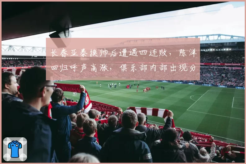 长春亚泰换帅后遭遇四连败，陈洋回归呼声高涨，俱乐部内部出现分歧