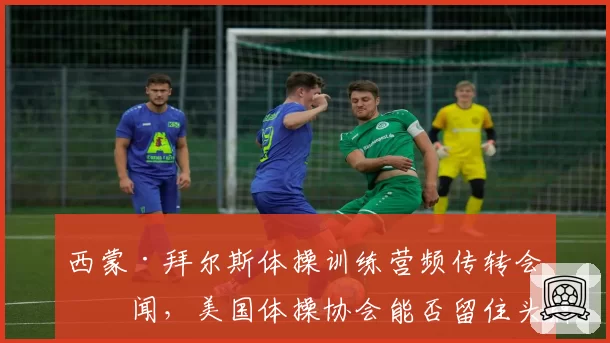 西蒙·拜尔斯体操训练营频传转会传闻，美国体操协会能否留住头牌？