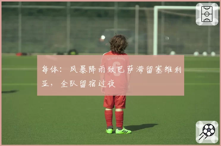 每体:风暴降雨致巴萨滞留塞维利亚,全队留宿过夜