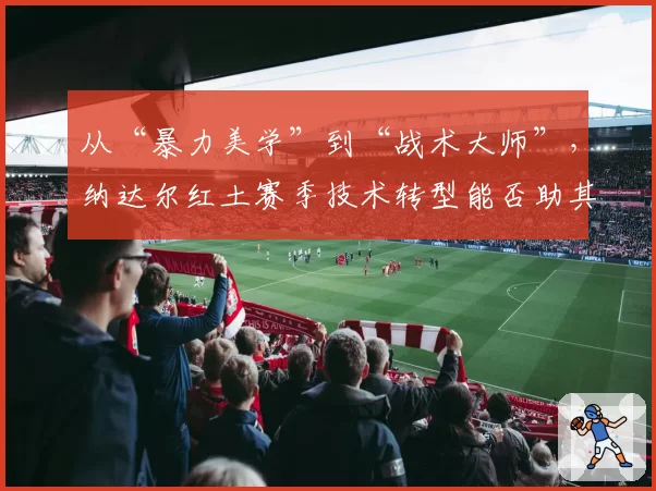 从“暴力美学”到“战术大师”，纳达尔红土赛季技术转型能否助其再夺法网？