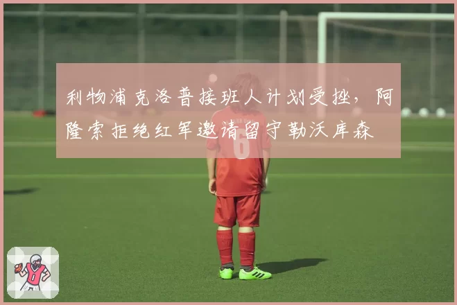 利物浦克洛普接班人计划受挫，阿隆索拒绝红军邀请留守勒沃库森