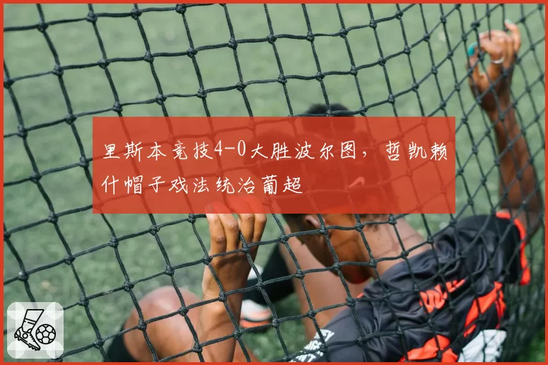 里斯本竞技4-0大胜波尔图，哲凯赖什帽子戏法统治葡超