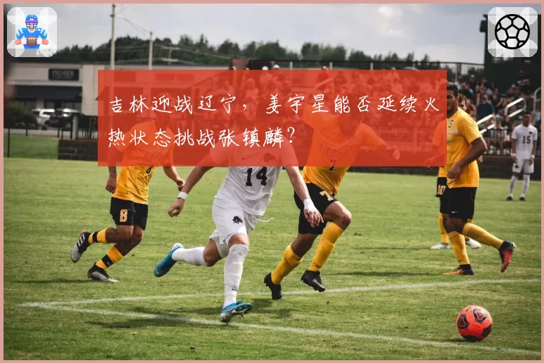 吉林迎战辽宁，姜宇星能否延续火热状态挑战张镇麟？