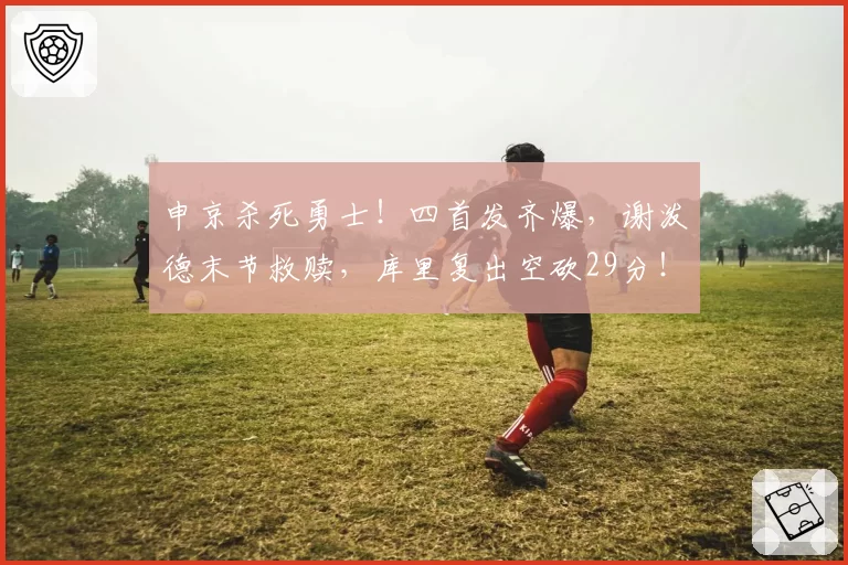 申京杀死勇士！四首发齐爆，谢泼德末节救赎，库里复出空砍29分！