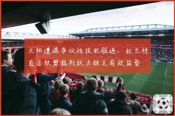 太阳遭遇争议性技犯驱逐，杜兰特直言联盟裁判权力缺乏有效监督