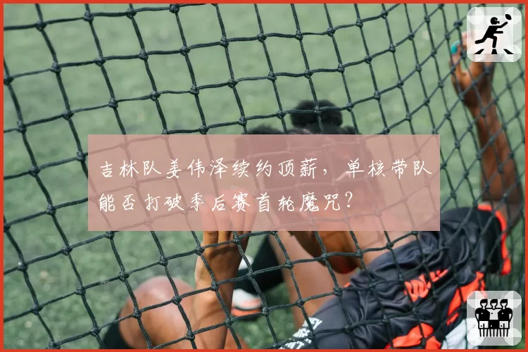 吉林队姜伟泽续约顶薪，单核带队能否打破季后赛首轮魔咒？