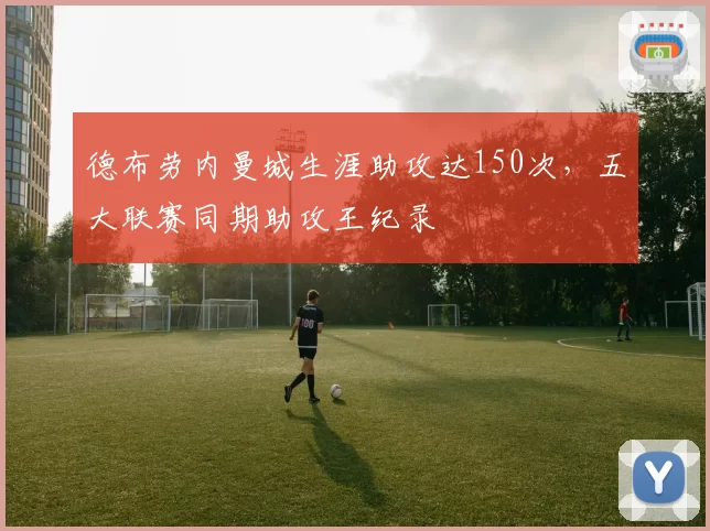 德布劳内曼城生涯助攻达150次,五大联赛同期助攻王纪录