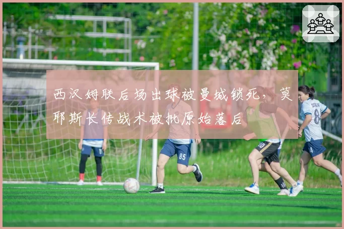 西汉姆联后场出球被曼城锁死,莫耶斯长传战术被批原始落后