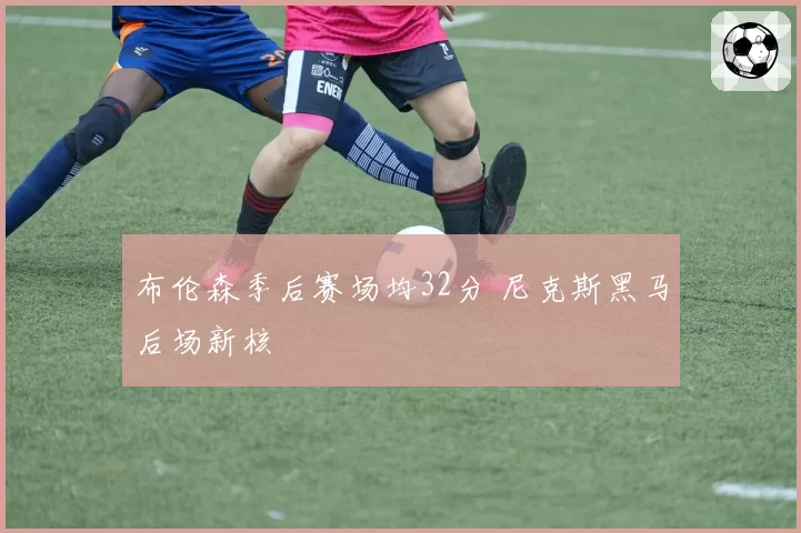 布伦森季后赛场均32分 尼克斯黑马后场新核
