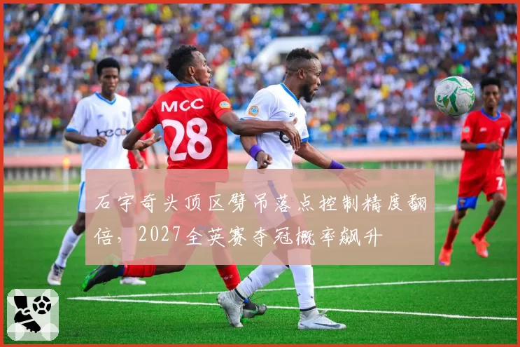 石宇奇头顶区劈吊落点控制精度翻倍，2027全英赛夺冠概率飙升