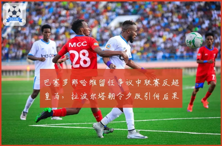 巴塞罗那哈维留任争议中联赛反超皇马，拉波尔塔朝令夕改引何后果？